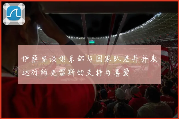 伊萨克谈俱乐部与国家队差异并表达对约克雷斯的支持与喜爱