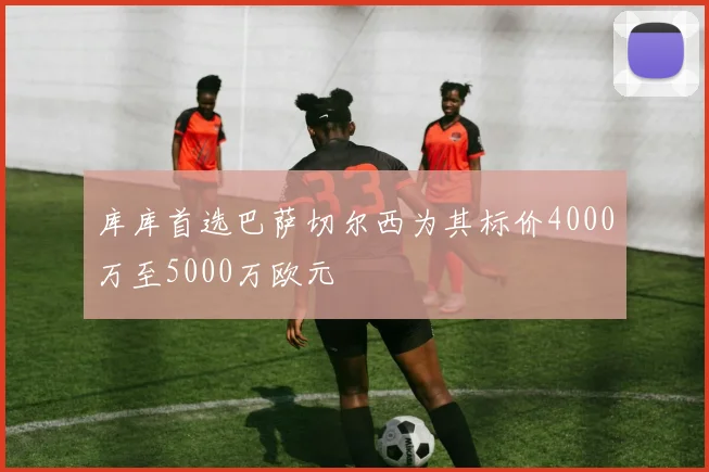 库库首选巴萨切尔西为其标价4000万至5000万欧元
