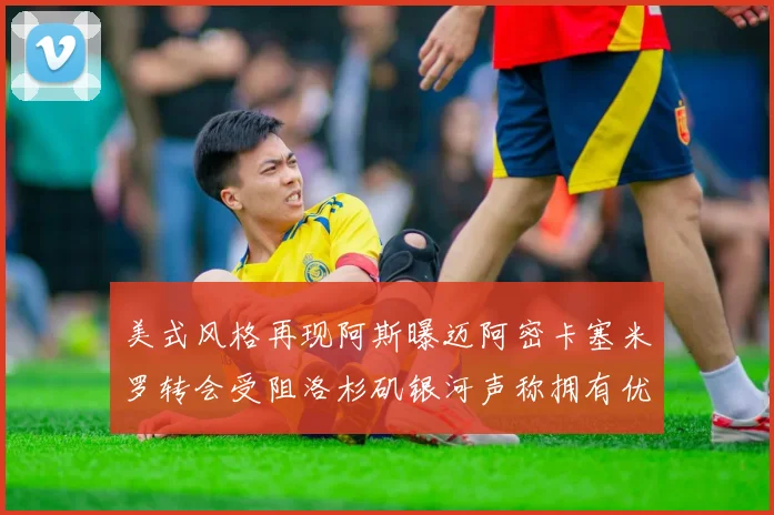 美式风格再现阿斯曝迈阿密卡塞米罗转会受阻洛杉矶银河声称拥有优先签约权
