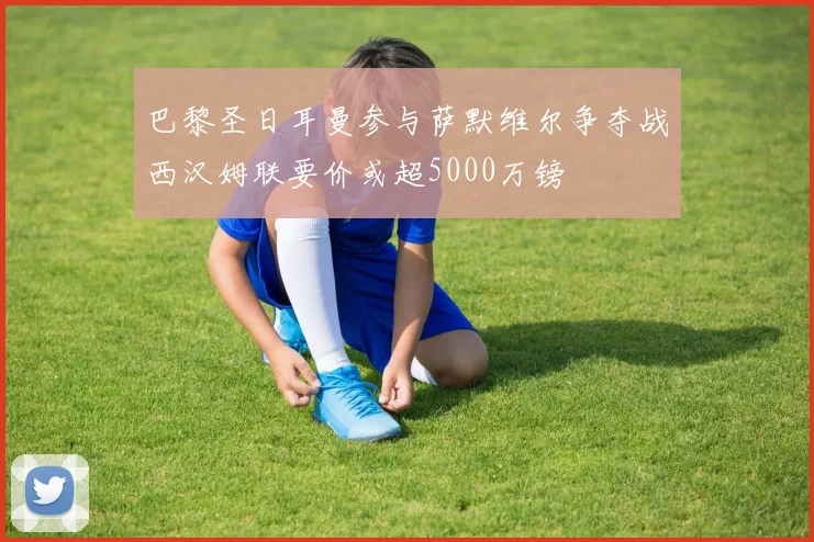 巴黎圣日耳曼参与萨默维尔争夺战西汉姆联要价或超5000万镑