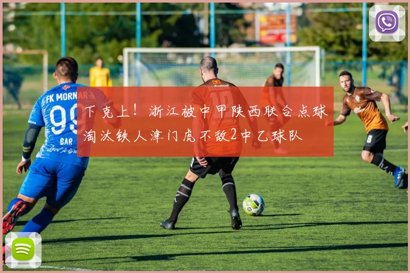 下克上！浙江被中甲陕西联合点球淘汰铁人津门虎不敌2中乙球队