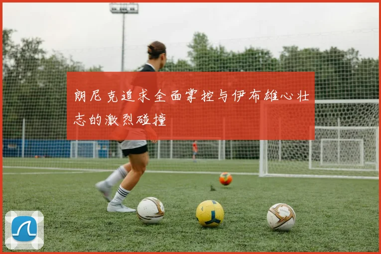 朗尼克追求全面掌控与伊布雄心壮志的激烈碰撞