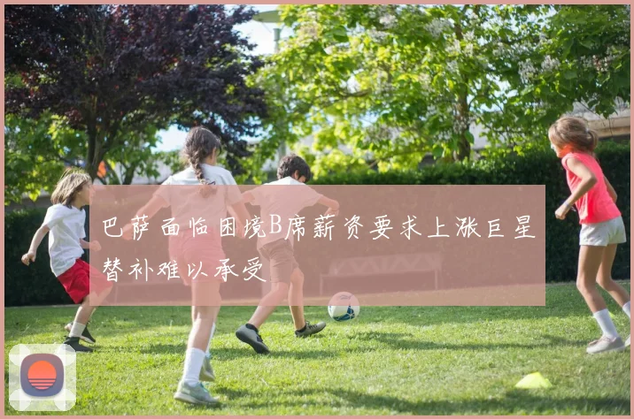 巴萨面临困境B席薪资要求上涨巨星替补难以承受