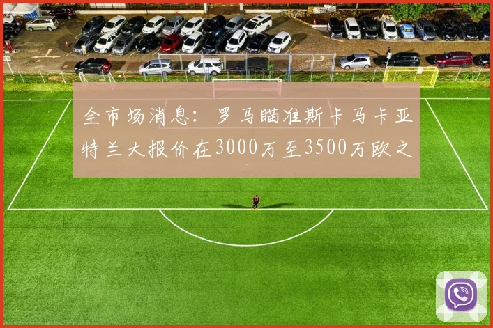 全市场消息：罗马瞄准斯卡马卡亚特兰大报价在3000万至3500万欧之间