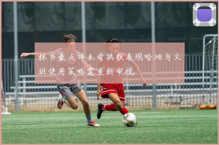 林书豪点评米奇执教表现哈珀与文班使用策略需重新审视
