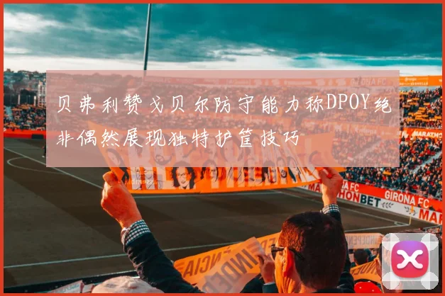 贝弗利赞戈贝尔防守能力称DPOY绝非偶然展现独特护筐技巧