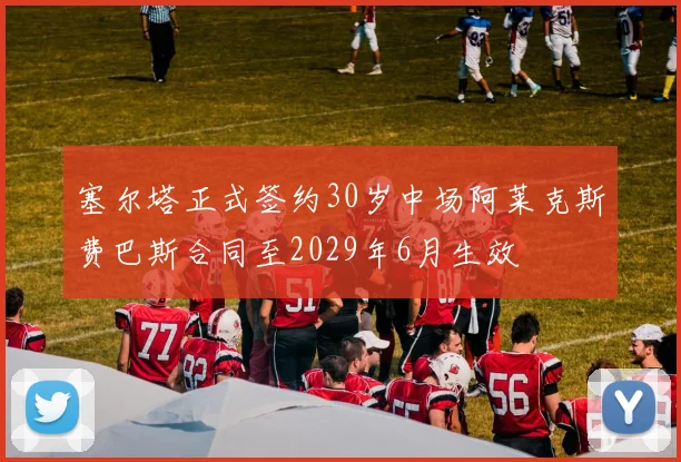 塞尔塔正式签约30岁中场阿莱克斯费巴斯合同至2029年6月生效