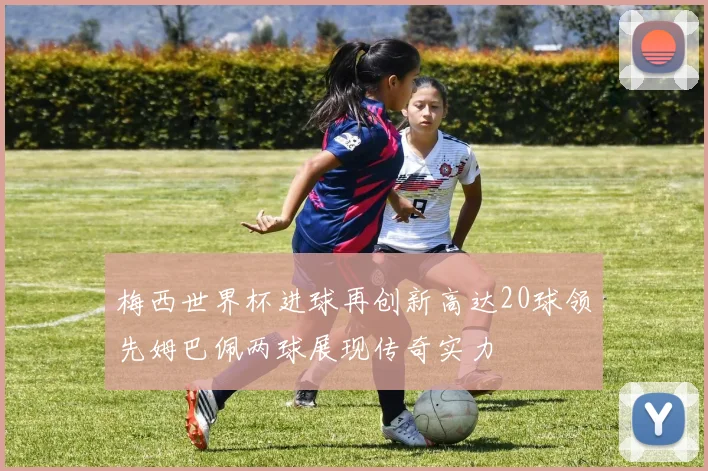 梅西世界杯进球再创新高达20球领先姆巴佩两球展现传奇实力