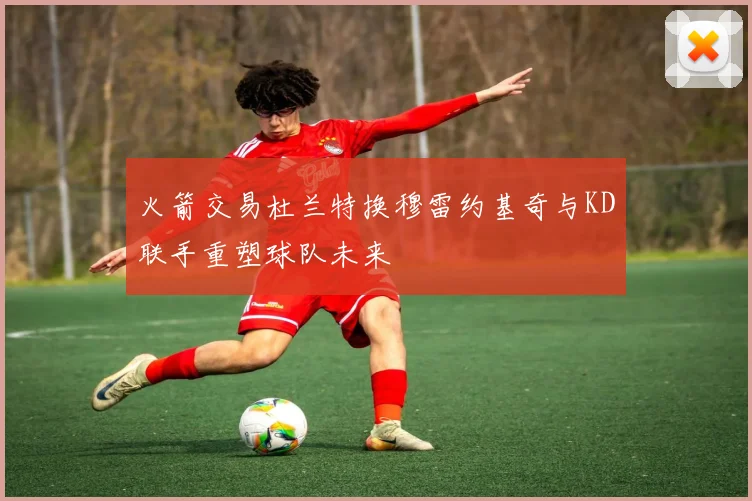 火箭交易杜兰特换穆雷约基奇与KD联手重塑球队未来